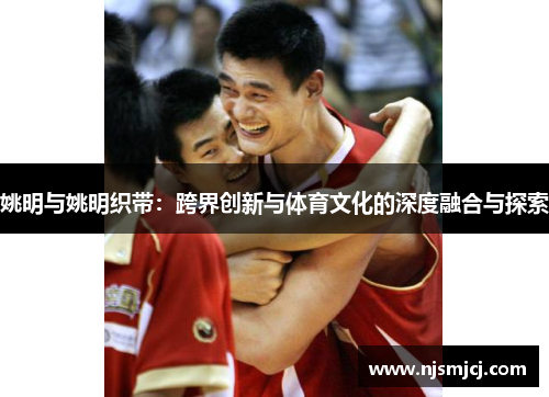 姚明与姚明织带：跨界创新与体育文化的深度融合与探索