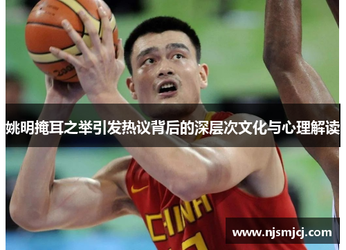 姚明掩耳之举引发热议背后的深层次文化与心理解读