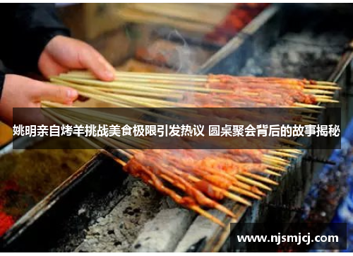 姚明亲自烤羊挑战美食极限引发热议 圆桌聚会背后的故事揭秘