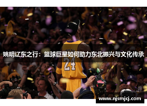 姚明辽东之行：篮球巨星如何助力东北振兴与文化传承