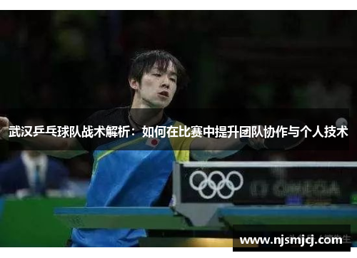 武汉乒乓球队战术解析：如何在比赛中提升团队协作与个人技术